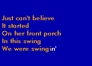 Just can't believe
It started

On her front porch
In this swing
We were swingin'