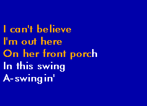 I can't believe
I'm out here

On her front porch
In this swing
A-swingin'