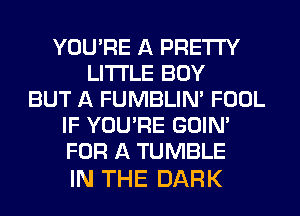 YOU'RE A PRETTY
LITI'LE BOY
BUT A FUMBLIN' FOOL
IF YOU'RE GOIN'
FOR A TUMBLE

IN THE DARK