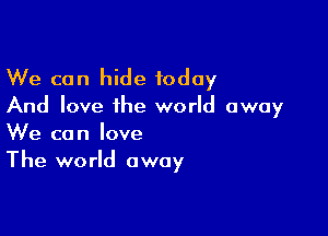 We can hide today
And love the world away

We can love
The world away
