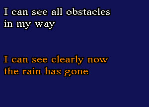 I can see all obstacles
in my way

I can see clearly now
the rain has gone