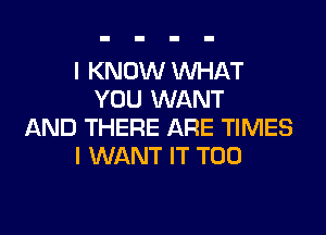 I KNOW WHAT
YOU WANT
AND THERE ARE TIMES
I WANT IT T00