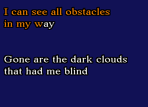 I can see all obstacles
in my way

Gone are the dark clouds
that had me blind