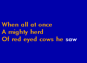 When all at once

A mighty herd

Of red eyed cows he saw