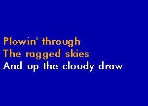 Plowin' through

The rugged skies
And up the cloudy draw