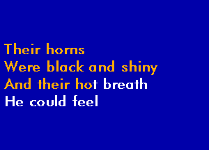 Their horns

Were black and shiny

And their hot breath
He could feel