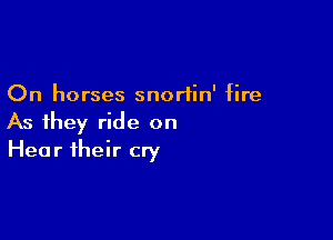 On horses snortin' fire

As they ride on
Hear their cry