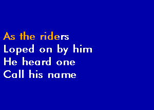 As the riders
Loped on by him

He heard one
Call his name