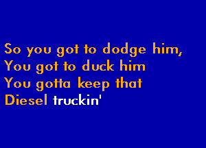 So you got to dodge him,
You got to duck him

You goHa keep that
Diesel iruckin'