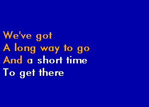 We've got
A long way to go

And a short time
To get there