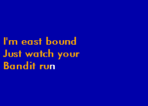 I'm east bound

Just watch your
Bandit run