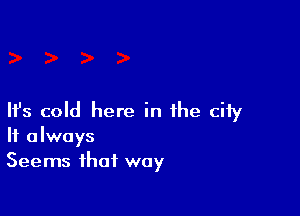 HJs cold here in the city
It always
Seems that way