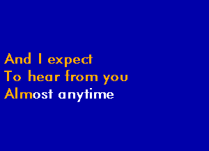 And I exped

To hear from you
Almost anytime