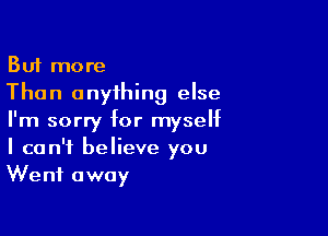 But more
Than onyihing else

I'm sorry for myself
I can't believe you
Went away