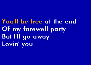 You'll be free 01 the end
Of my farewell party

Buf I'll go away
Lovin' you
