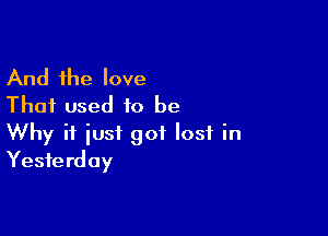 And the love
That used to be

Why it iust got lost in
Yesterday