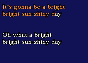 It's gonna be a bright
bright sumshiny day

Oh what a bright
bright sunshiny day