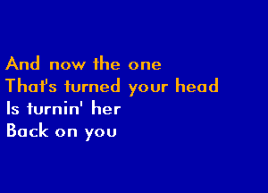 And now the one
Thai's turned your head

Is turnin' her
Back on you