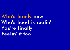 Who's lonely now
Who's head is reelin'

You're finally
Feelin' if too