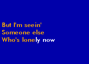 But I'm seein'

Someone else
Who's lonely now