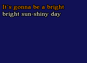 It's gonna be a bright
bright sumshiny day