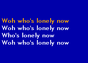 Woh who's lonely now
Woh who's lonely now

Who's lonely now
Woh who's lonely now