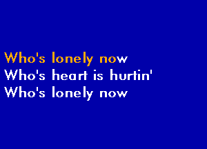 Who's lonely now

Who's heart is hurtin'
Who's lonely now