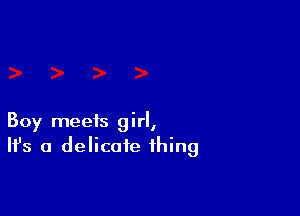 Boy meets girl,
H's a delicate thing