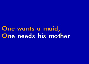 One wants a maid,

One needs his mother