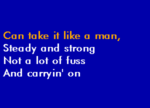 Can take if like a man,
Steady and strong

Not a lot of fuss
And carryin' on