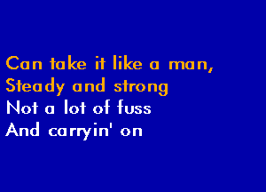 Can take if like a man,
Steady and strong

Not a lot of fuss
And carryin' on