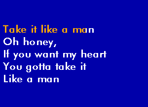 Take it like a man

Oh honey,

If you want my heart
You goHa take it
Like a man