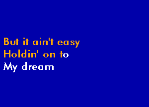 But it ain't easy

Holdin' on to
My dream