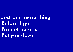 Just one more thing
Before I go

I'm not here to
Put you down