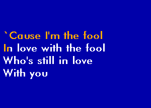 CaUse I'm 1he fool
In love with the fool

Who's still in love

With you