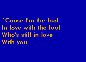 CaUse I'm 1he fool
In love with the fool

Who's still in love

With you