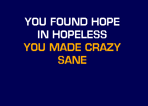 YOU FOUND HOPE
IRIHOPELESS
YOU MADE CRAZY

SANE