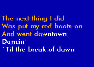The next thing I did
Was put my red boots on

And went downtown
Dancin'

TiI the break of dawn