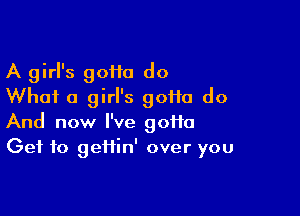 A girl's 9011a do
What a girl's gotta do

And now I've goi1o
Get to geifin' over you