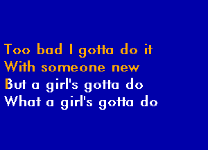 Too bad I 90110 do it
With someone new

Buf a girl's gotta do
What a girl's goi1a do