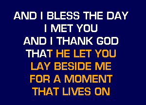 AND I BLESS THE DAY
I MET YOU
AND I THANK GOD
THAT HE LET YOU
LAY BESIDE ME
FOR A MOMENT
THAT LIVES 0N