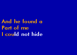 And he found a

Part of me
I could not hide