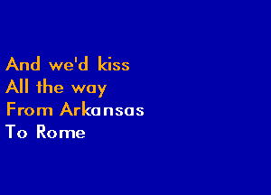 And we'd kiss
All the way

From Arkansas
To Rome