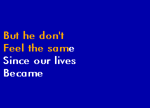 But he don't
Feel the some

Since our lives
Beca me