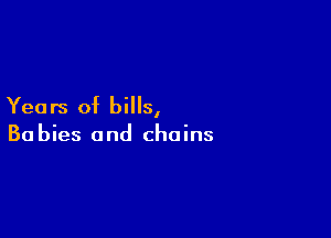 Years of bills,

Ba bies and chains