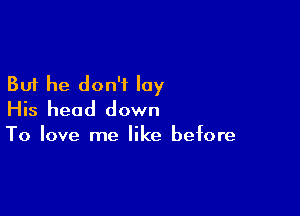 But he don't lay

His head down

To love me like before