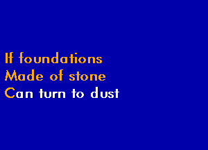 If foundations

Made of stone
Can turn to dust
