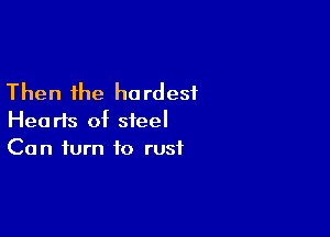 Then the ho rdesf

Hearts of steel
Can turn to rust