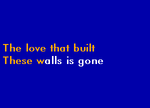 The love that built

These walls is gone