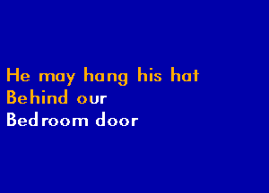 He may hang his hat

Behind our

Bed room door